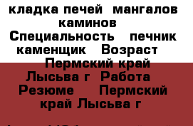кладка печей, мангалов, каминов. › Специальность ­ печник , каменщик › Возраст ­ 47 - Пермский край, Лысьва г. Работа » Резюме   . Пермский край,Лысьва г.